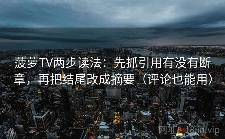 菠萝TV两步读法：先抓引用有没有断章，再把结尾改成摘要（评论也能用）  第1张