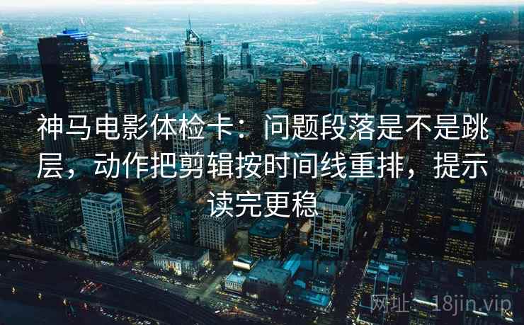 神马电影体检卡：问题段落是不是跳层，动作把剪辑按时间线重排，提示读完更稳  第1张