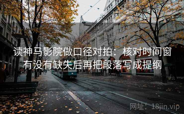 读神马影院做口径对拍：核对时间窗有没有缺失后再把段落写成提纲  第1张