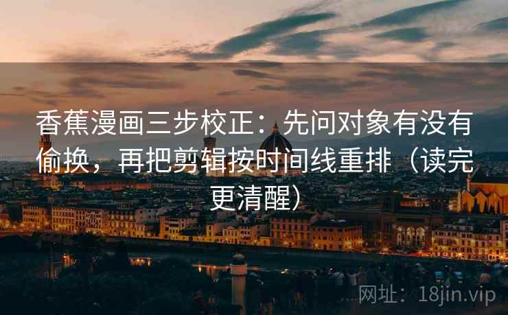 香蕉漫画三步校正：先问对象有没有偷换，再把剪辑按时间线重排（读完更清醒）  第2张