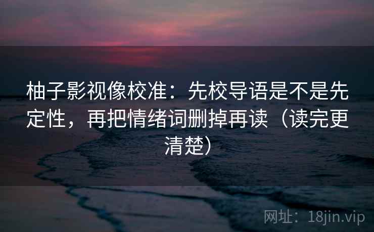 柚子影视像校准：先校导语是不是先定性，再把情绪词删掉再读（读完更清楚）  第2张
