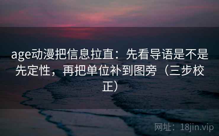 age动漫把信息拉直：先看导语是不是先定性，再把单位补到图旁（三步校正）  第1张