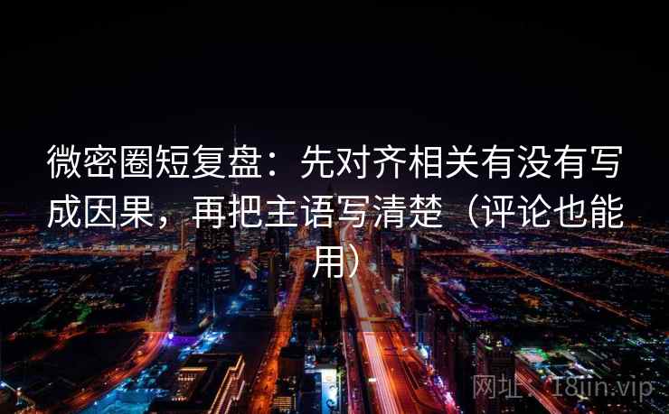 微密圈短复盘：先对齐相关有没有写成因果，再把主语写清楚（评论也能用）  第1张