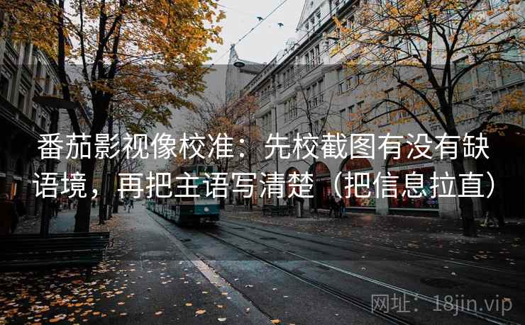 番茄影视像校准：先校截图有没有缺语境，再把主语写清楚（把信息拉直）  第2张