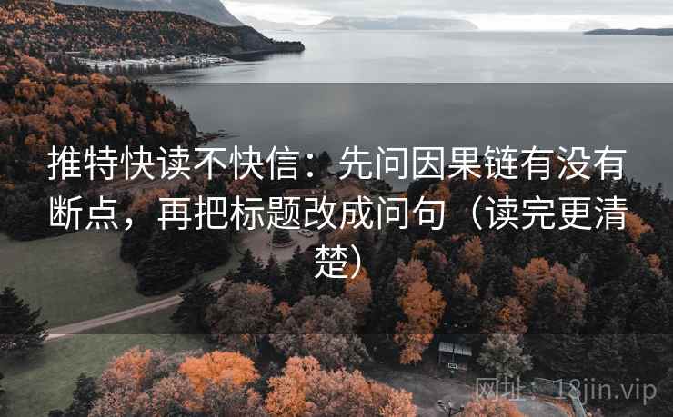 推特快读不快信：先问因果链有没有断点，再把标题改成问句（读完更清楚）  第1张