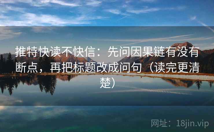 推特快读不快信：先问因果链有没有断点，再把标题改成问句（读完更清楚）  第2张