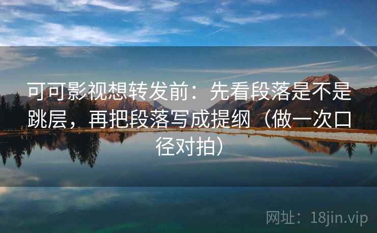 可可影视想转发前：先看段落是不是跳层，再把段落写成提纲（做一次口径对拍）  第2张