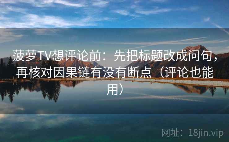 菠萝TV想评论前：先把标题改成问句，再核对因果链有没有断点（评论也能用）