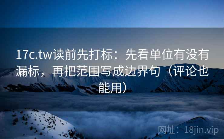 17c.tw读前先打标:先看单位有没有漏标,再把范围写成边界句(评论也能用) 第1张 17c.tw读前先打标:先看单位有没有漏标,再把范围写成边界句(评论也能用) 第1张