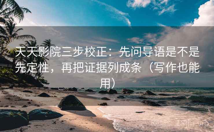 天天影院三步校正：先问导语是不是先定性，再把证据列成条（写作也能用）  第1张
