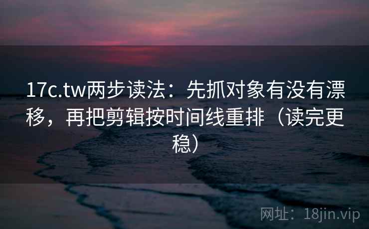 17c.tw两步读法：先抓对象有没有漂移，再把剪辑按时间线重排（读完更稳）  第1张