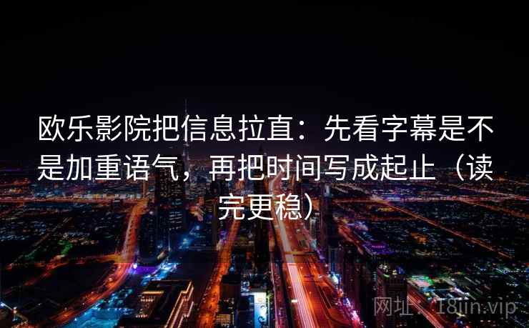 欧乐影院把信息拉直：先看字幕是不是加重语气，再把时间写成起止（读完更稳）  第1张
