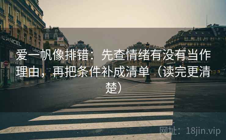 爱一帆像排错：先查情绪有没有当作理由，再把条件补成清单（读完更清楚）  第2张