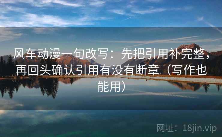 风车动漫一句改写:先把引用补完整,再回头确认引用有没有断章(写作也能用) 第2张 风车动漫一句改写:先把引用补完整,再回头确认引用有没有断章(写作也能用) 第2张