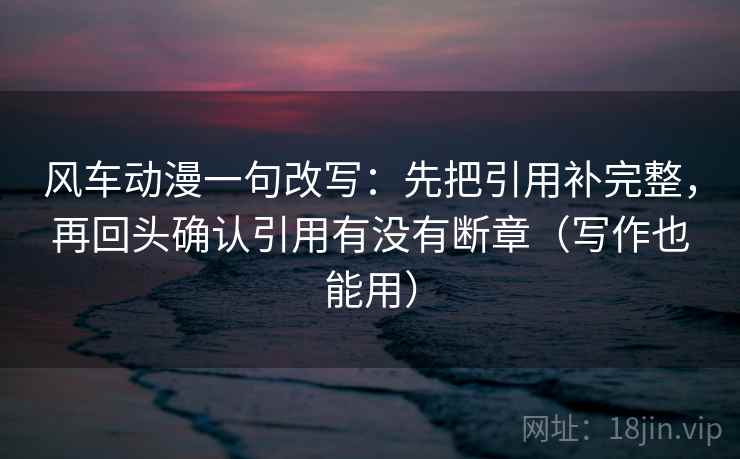 风车动漫一句改写:先把引用补完整,再回头确认引用有没有断章(写作也能用) 第1张 风车动漫一句改写:先把引用补完整,再回头确认引用有没有断章(写作也能用) 第1张