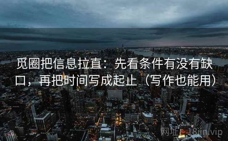 觅圈把信息拉直：先看条件有没有缺口，再把时间写成起止（写作也能用）  第2张