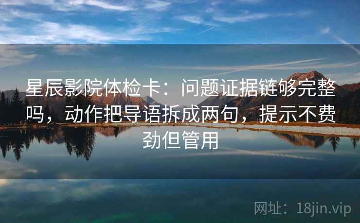 星辰影院体检卡：问题证据链够完整吗，动作把导语拆成两句，提示不费劲但管用  第2张