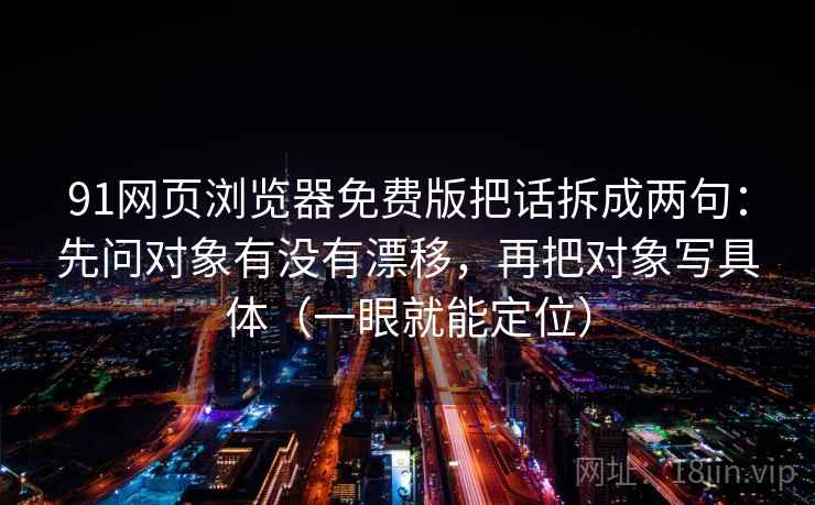 91网页浏览器免费版把话拆成两句：先问对象有没有漂移，再把对象写具体（一眼就能定位）  第1张