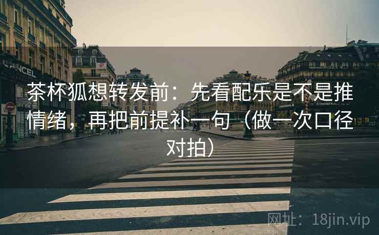 茶杯狐想转发前：先看配乐是不是推情绪，再把前提补一句（做一次口径对拍）  第2张