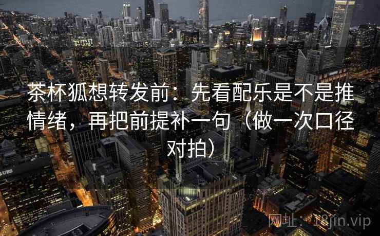 茶杯狐想转发前：先看配乐是不是推情绪，再把前提补一句（做一次口径对拍）  第1张