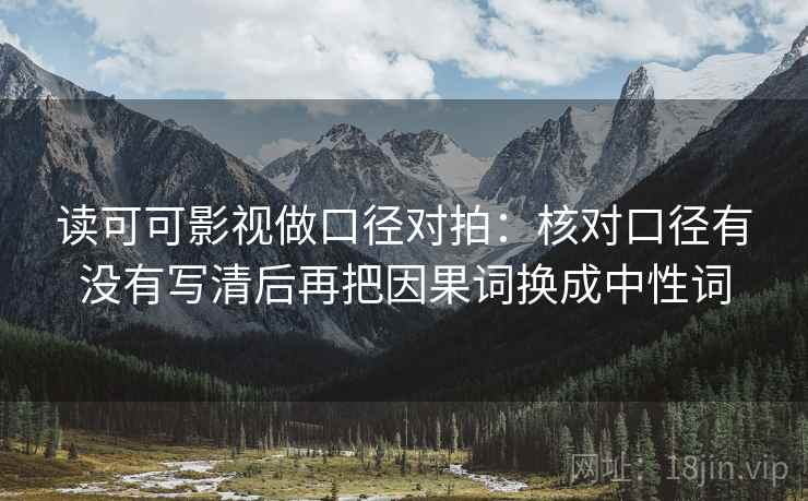 读可可影视做口径对拍:核对口径有没有写清后再把因果词换成中性词 第1张 读可可影视做口径对拍:核对口径有没有写清后再把因果词换成中性词 第1张