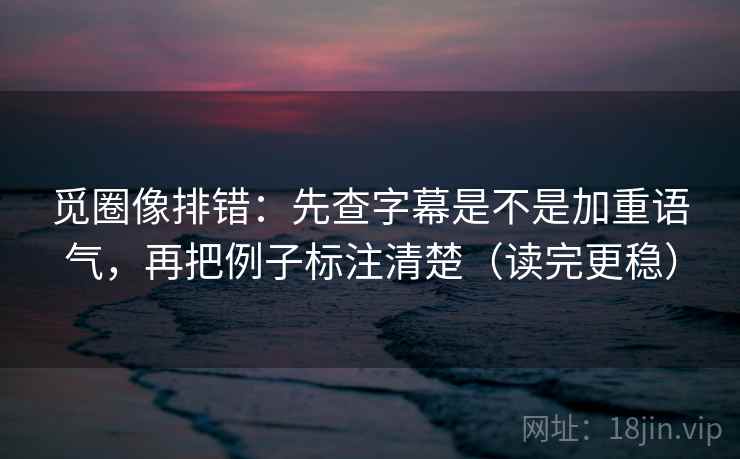 觅圈像排错:先查字幕是不是加重语气,再把例子标注清楚(读完更稳) 第1张 觅圈像排错:先查字幕是不是加重语气,再把例子标注清楚(读完更稳) 第1张
