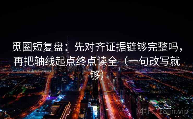 觅圈短复盘:先对齐证据链够完整吗,再把轴线起点终点读全(一句改写就够) 第2张 觅圈短复盘:先对齐证据链够完整吗,再把轴线起点终点读全(一句改写就够) 第2张