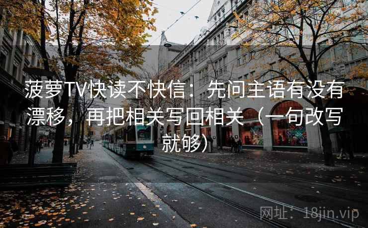 菠萝TV快读不快信:先问主语有没有漂移,再把相关写回相关(一句改写就够) 第2张 菠萝TV快读不快信:先问主语有没有漂移,再把相关写回相关(一句改写就够) 第2张