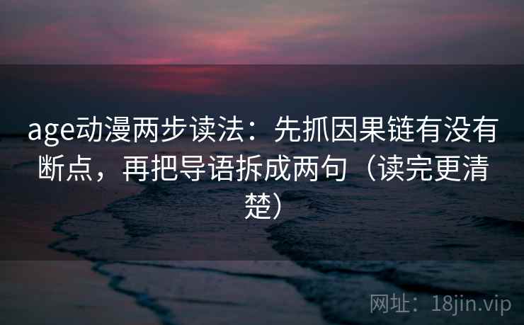 age动漫两步读法:先抓因果链有没有断点,再把导语拆成两句(读完更清楚) 第1张 age动漫两步读法:先抓因果链有没有断点,再把导语拆成两句(读完更清楚) 第1张