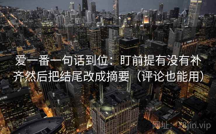 爱一番一句话到位:盯前提有没有补齐然后把结尾改成摘要(评论也能用) 第1张 爱一番一句话到位:盯前提有没有补齐然后把结尾改成摘要(评论也能用) 第1张