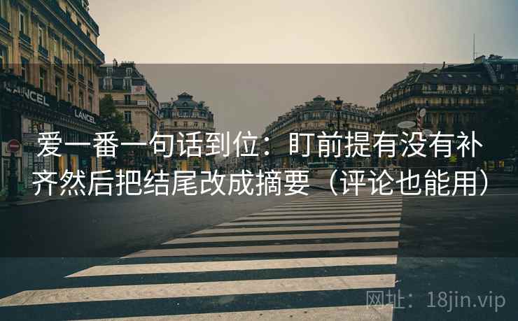 爱一番一句话到位:盯前提有没有补齐然后把结尾改成摘要(评论也能用) 第2张 爱一番一句话到位:盯前提有没有补齐然后把结尾改成摘要(评论也能用) 第2张