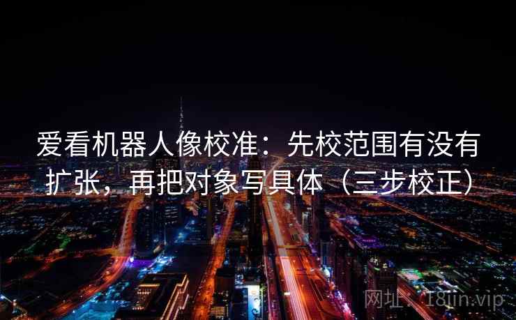 爱看机器人像校准：先校范围有没有扩张，再把对象写具体（三步校正）  第2张