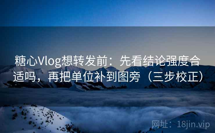糖心Vlog想转发前：先看结论强度合适吗，再把单位补到图旁（三步校正）  第1张