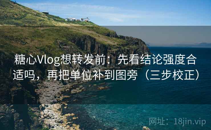 糖心Vlog想转发前：先看结论强度合适吗，再把单位补到图旁（三步校正）  第2张