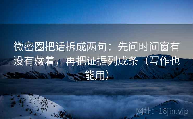 微密圈把话拆成两句:先问时间窗有没有藏着,再把证据列成条(写作也能用) 第2张 微密圈把话拆成两句:先问时间窗有没有藏着,再把证据列成条(写作也能用) 第2张