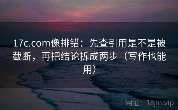 17c.com像排错：先查引用是不是被截断，再把结论拆成两步（写作也能用）  第2张