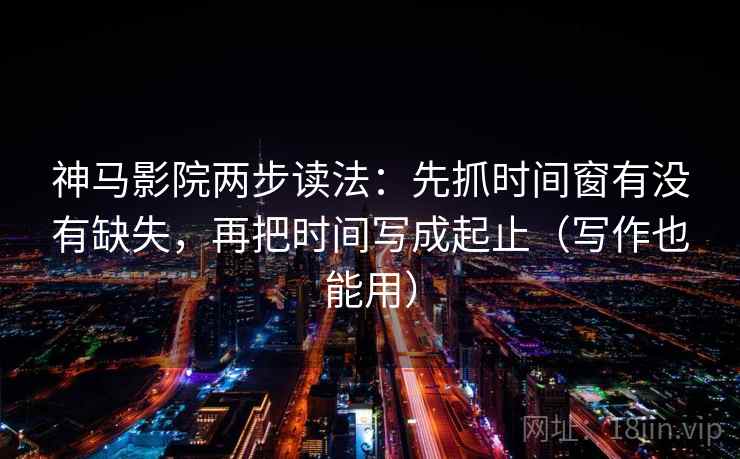神马影院两步读法:先抓时间窗有没有缺失,再把时间写成起止(写作也能用) 第1张 神马影院两步读法:先抓时间窗有没有缺失,再把时间写成起止(写作也能用) 第1张