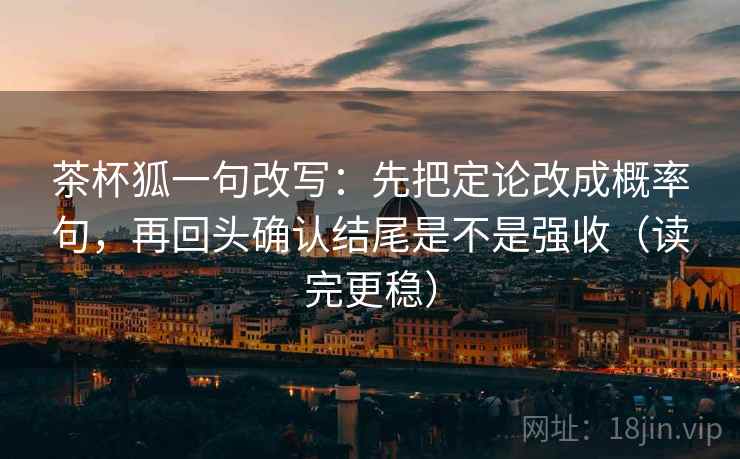 茶杯狐一句改写:先把定论改成概率句,再回头确认结尾是不是强收(读完更稳) 第2张 茶杯狐一句改写:先把定论改成概率句,再回头确认结尾是不是强收(读完更稳) 第2张