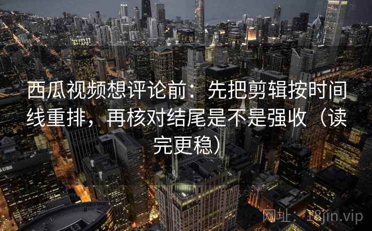 西瓜视频想评论前:先把剪辑按时间线重排,再核对结尾是不是强收(读完更稳) 第2张 西瓜视频想评论前:先把剪辑按时间线重排,再核对结尾是不是强收(读完更稳) 第2张