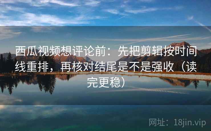 西瓜视频想评论前:先把剪辑按时间线重排,再核对结尾是不是强收(读完更稳) 第1张 西瓜视频想评论前:先把剪辑按时间线重排,再核对结尾是不是强收(读完更稳) 第1张