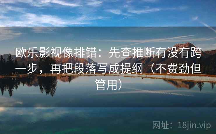欧乐影视像排错：先查推断有没有跨一步，再把段落写成提纲（不费劲但管用）  第2张