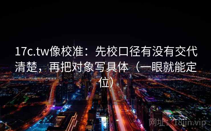 17c.tw像校准:先校口径有没有交代清楚,再把对象写具体(一眼就能定位) 第1张 17c.tw像校准:先校口径有没有交代清楚,再把对象写具体(一眼就能定位) 第1张