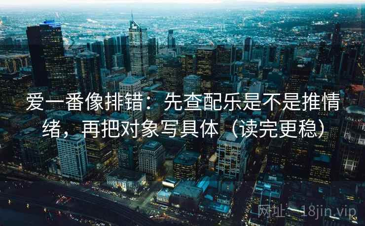 爱一番像排错：先查配乐是不是推情绪，再把对象写具体（读完更稳）  第2张