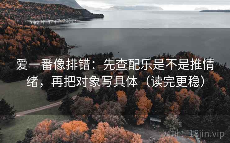 爱一番像排错：先查配乐是不是推情绪，再把对象写具体（读完更稳）  第1张