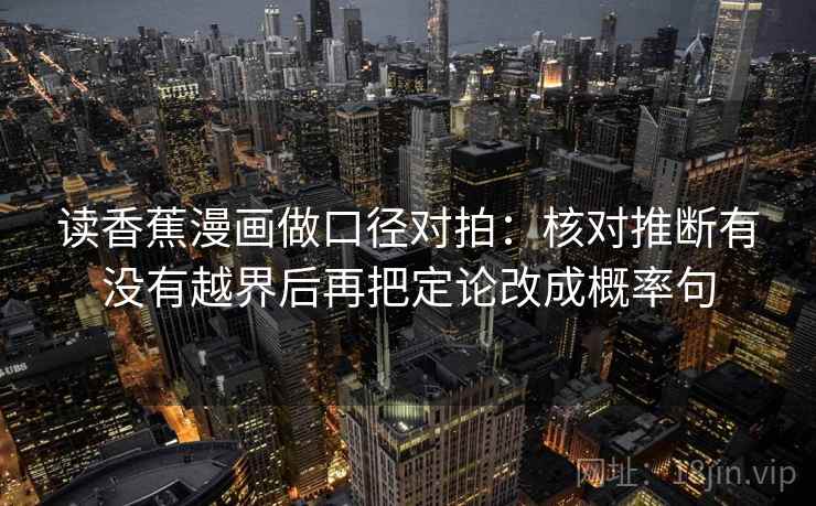 读香蕉漫画做口径对拍：核对推断有没有越界后再把定论改成概率句  第2张