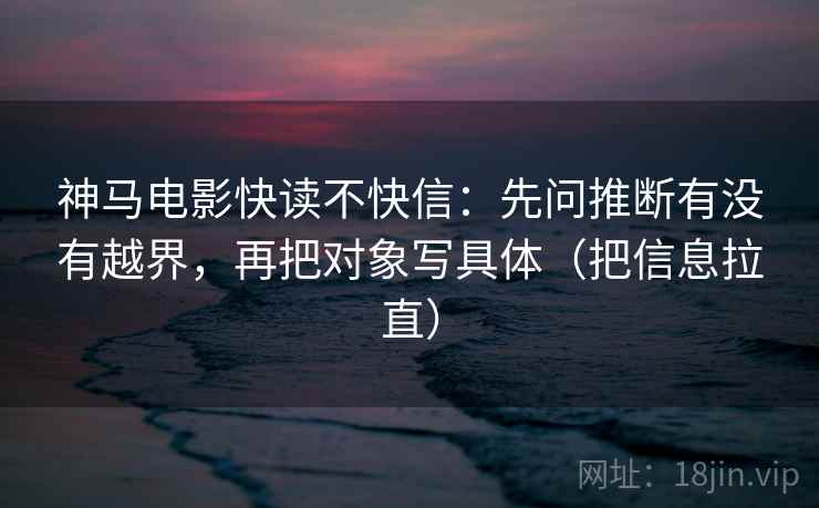 神马电影快读不快信：先问推断有没有越界，再把对象写具体（把信息拉直）  第2张