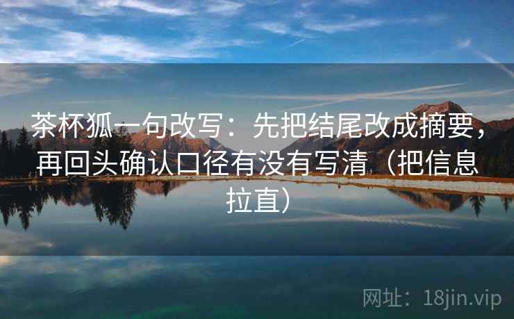 茶杯狐一句改写：先把结尾改成摘要，再回头确认口径有没有写清（把信息拉直）  第1张