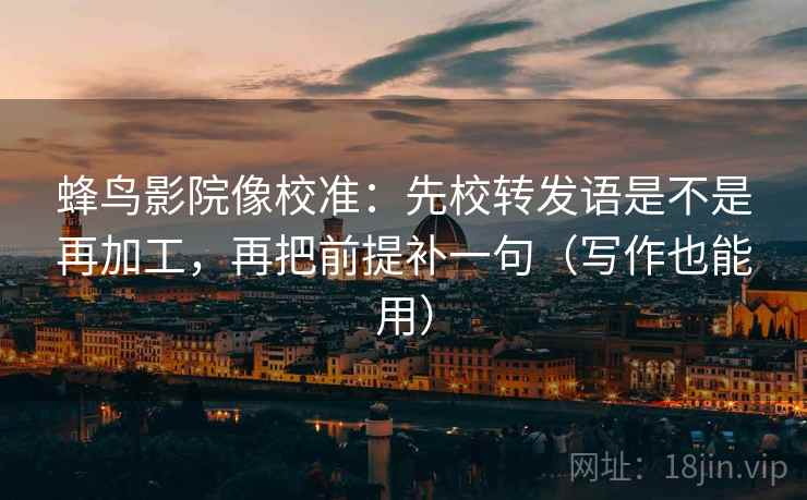 蜂鸟影院像校准:先校转发语是不是再加工,再把前提补一句(写作也能用) 第2张 蜂鸟影院像校准:先校转发语是不是再加工,再把前提补一句(写作也能用) 第2张