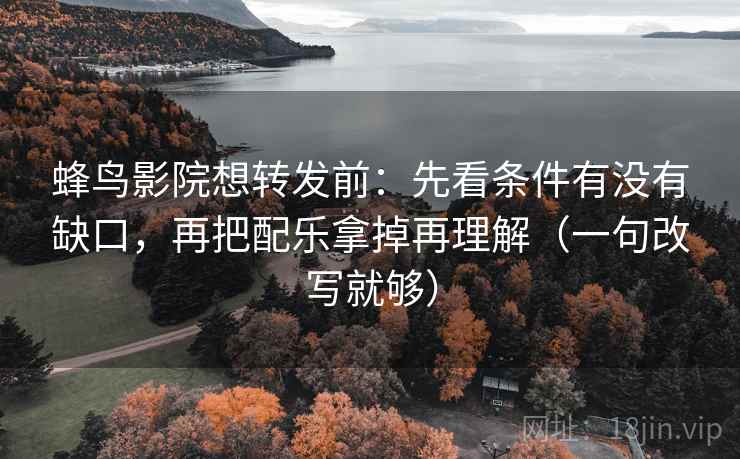 蜂鸟影院想转发前:先看条件有没有缺口,再把配乐拿掉再理解(一句改写就够) 第2张 蜂鸟影院想转发前:先看条件有没有缺口,再把配乐拿掉再理解(一句改写就够) 第2张