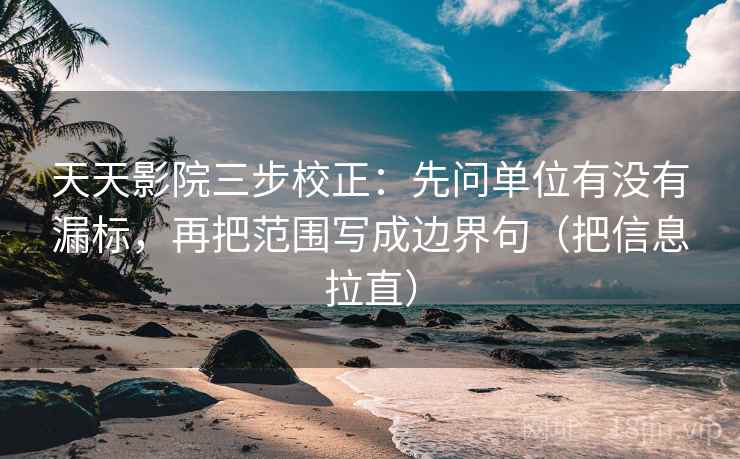 天天影院三步校正：先问单位有没有漏标，再把范围写成边界句（把信息拉直）  第2张